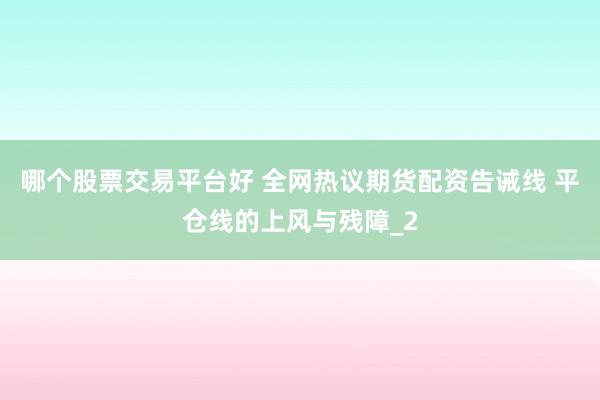 哪个股票交易平台好 全网热议期货配资告诫线 平仓线的上风与残障_2