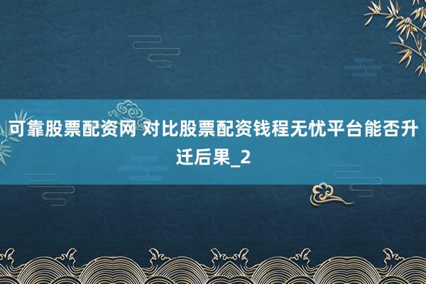 可靠股票配资网 对比股票配资钱程无忧平台能否升迁后果_2