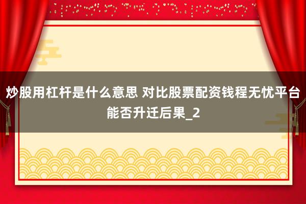 炒股用杠杆是什么意思 对比股票配资钱程无忧平台能否升迁后果_2