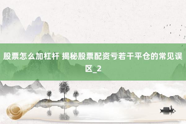 股票怎么加杠杆 揭秘股票配资亏若干平仓的常见误区_2
