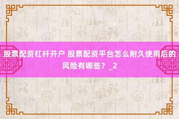 股票配资杠杆开户 股票配资平台怎么耐久使用后的风险有哪些？_2