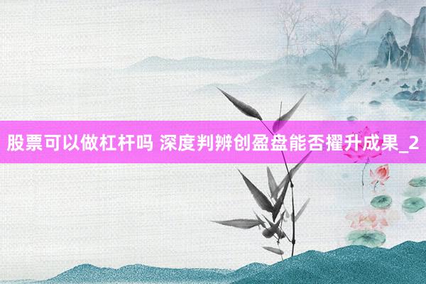 股票可以做杠杆吗 深度判辨创盈盘能否擢升成果_2