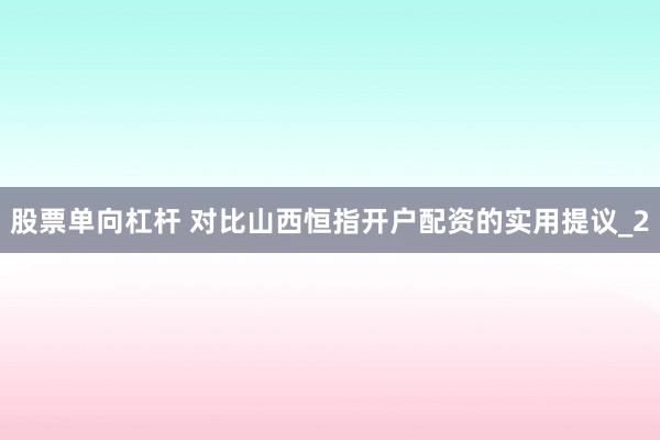 股票单向杠杆 对比山西恒指开户配资的实用提议_2