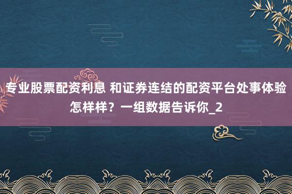专业股票配资利息 和证券连结的配资平台处事体验怎样样？一组数据告诉你_2