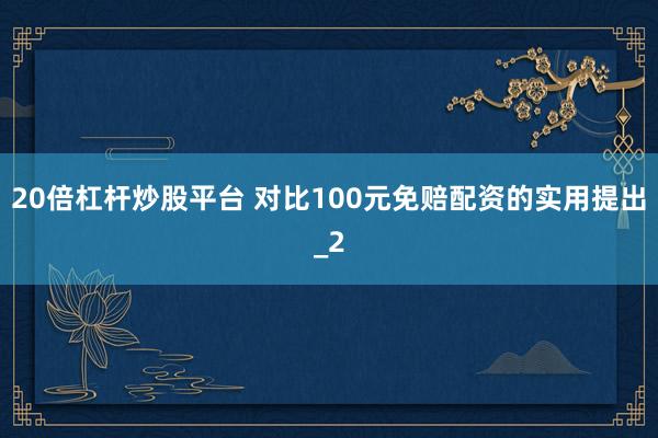 20倍杠杆炒股平台 对比100元免赔配资的实用提出_2