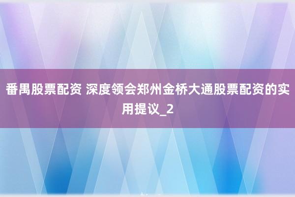 番禺股票配资 深度领会郑州金桥大通股票配资的实用提议_2