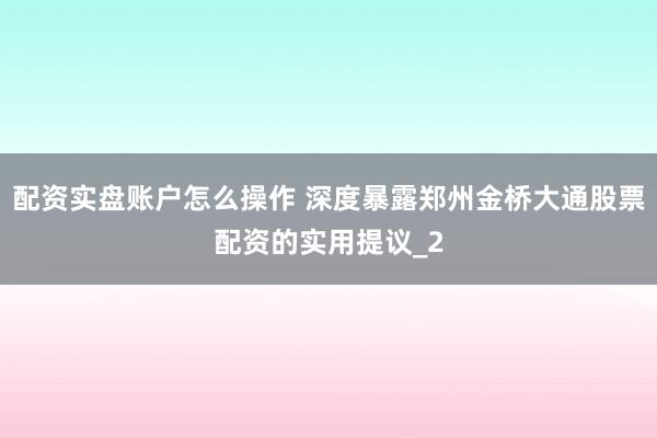 配资实盘账户怎么操作 深度暴露郑州金桥大通股票配资的实用提议_2