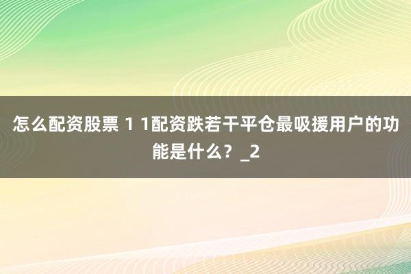 怎么配资股票 1 1配资跌若干平仓最吸援用户的功能是什么？_2