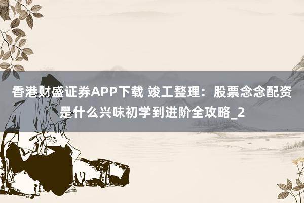 香港财盛证券APP下载 竣工整理：股票念念配资是什么兴味初学到进阶全攻略_2