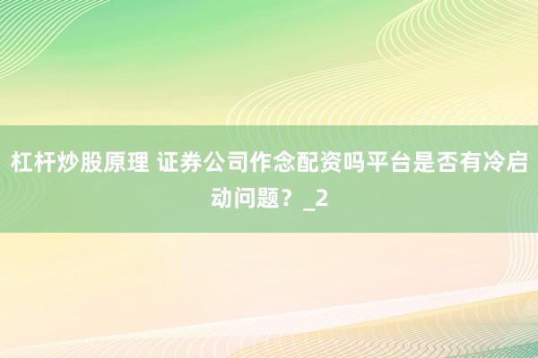 杠杆炒股原理 证券公司作念配资吗平台是否有冷启动问题?_2