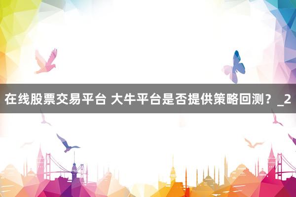 在线股票交易平台 大牛平台是否提供策略回测？_2