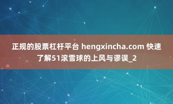 正规的股票杠杆平台 hengxincha.com 快速了解51滚雪球的上风与谬误_2