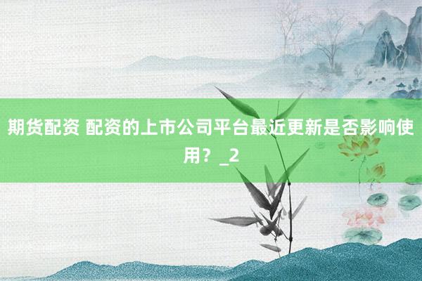 期货配资 配资的上市公司平台最近更新是否影响使用？_2