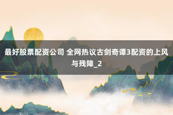 最好股票配资公司 全网热议古剑奇谭3配资的上风与残障_2