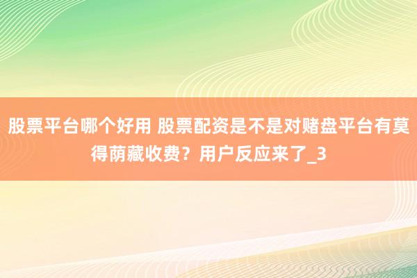 股票平台哪个好用 股票配资是不是对赌盘平台有莫得荫藏收费？用户反应来了_3