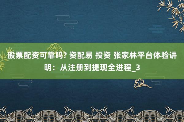股票配资可靠吗? 资配易 投资 张家林平台体验讲明：从注册到提现全进程_3