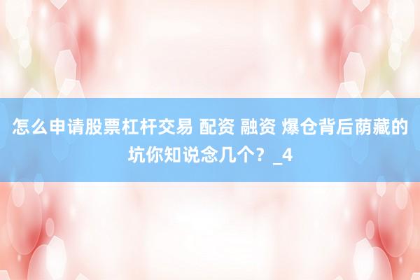 怎么申请股票杠杆交易 配资 融资 爆仓背后荫藏的坑你知说念几个？_4