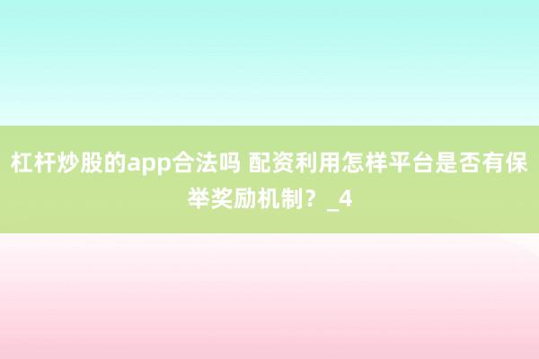 杠杆炒股的app合法吗 配资利用怎样平台是否有保举奖励机制？_4