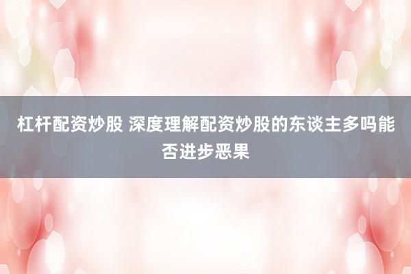 杠杆配资炒股 深度理解配资炒股的东谈主多吗能否进步恶果