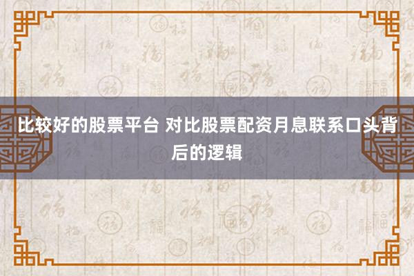 比较好的股票平台 对比股票配资月息联系口头背后的逻辑