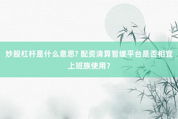 炒股杠杆是什么意思? 配资清算暂缓平台是否相宜上班族使用？