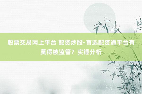 股票交易网上平台 配资炒股-首选配资通平台有莫得被监管？实锤分析