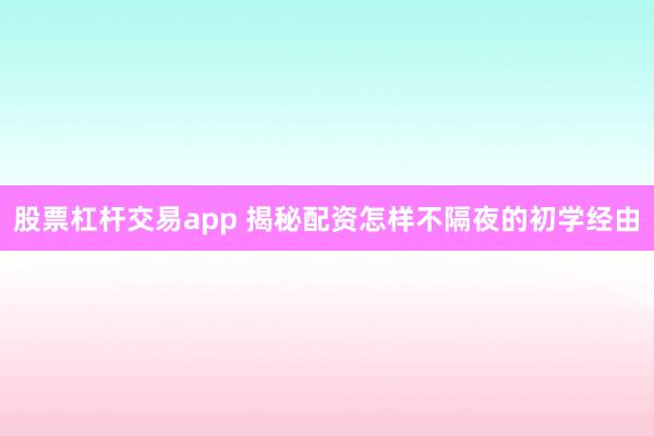 股票杠杆交易app 揭秘配资怎样不隔夜的初学经由