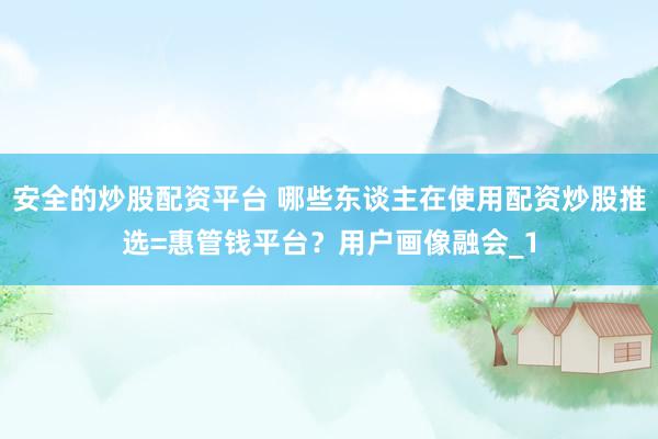 安全的炒股配资平台 哪些东谈主在使用配资炒股推选=惠管钱平台？用户画像融会_1
