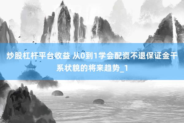 炒股杠杆平台收益 从0到1学会配资不退保证金干系状貌的将来趋势_1