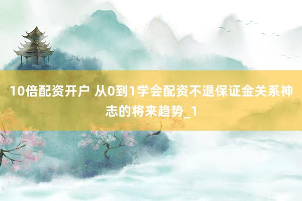 10倍配资开户 从0到1学会配资不退保证金关系神志的将来趋势_1