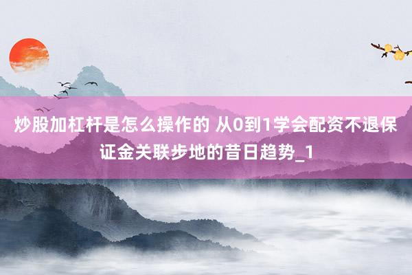 炒股加杠杆是怎么操作的 从0到1学会配资不退保证金关联步地的昔日趋势_1
