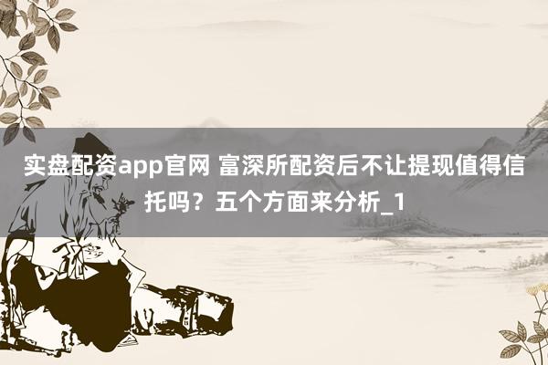 实盘配资app官网 富深所配资后不让提现值得信托吗？五个方面来分析_1