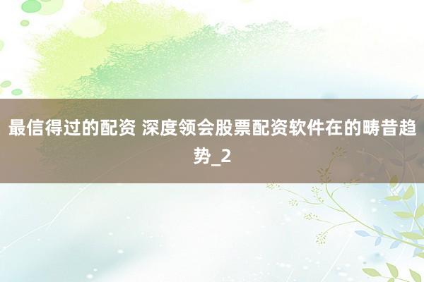最信得过的配资 深度领会股票配资软件在的畴昔趋势_2