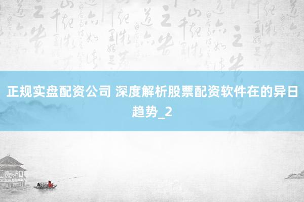 正规实盘配资公司 深度解析股票配资软件在的异日趋势_2