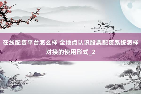 在线配资平台怎么样 全地点认识股票配资系统怎样对接的使用形式_2