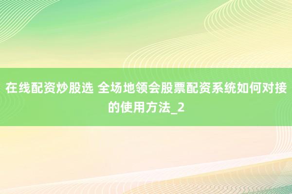 在线配资炒股选 全场地领会股票配资系统如何对接的使用方法_2