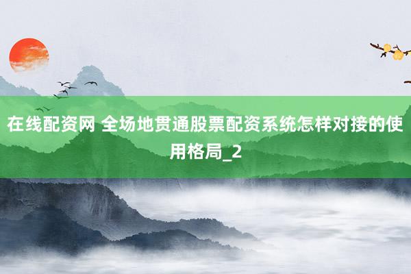 在线配资网 全场地贯通股票配资系统怎样对接的使用格局_2