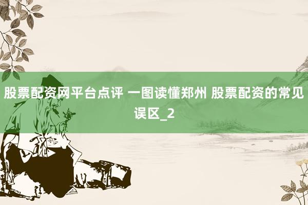 股票配资网平台点评 一图读懂郑州 股票配资的常见误区_2