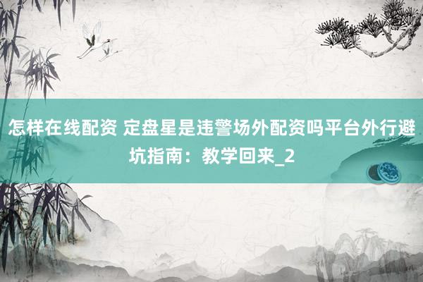 怎样在线配资 定盘星是违警场外配资吗平台外行避坑指南:教学回来_2