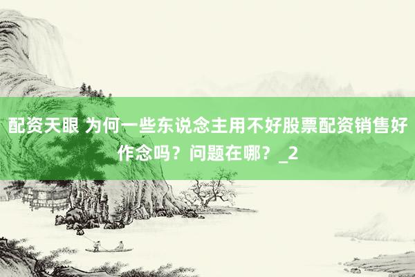 配资天眼 为何一些东说念主用不好股票配资销售好作念吗？问题在哪？_2