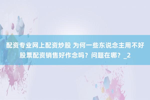 配资专业网上配资炒股 为何一些东说念主用不好股票配资销售好作念吗？问题在哪？_2