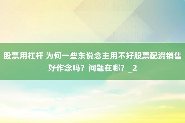 股票用杠杆 为何一些东说念主用不好股票配资销售好作念吗？问题在哪？_2