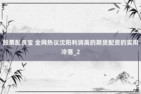 股票配资宝 全网热议沈阳利润高的期货配资的实用冷落_2
