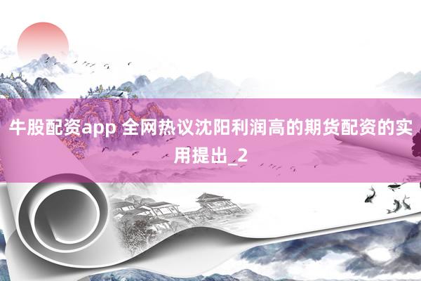牛股配资app 全网热议沈阳利润高的期货配资的实用提出_2