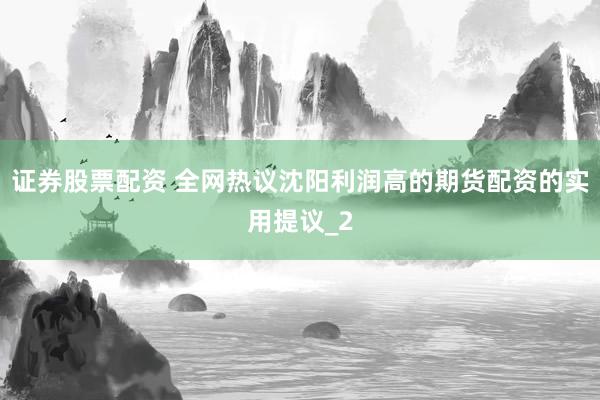 证券股票配资 全网热议沈阳利润高的期货配资的实用提议_2