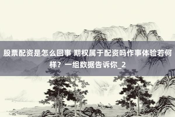 股票配资是怎么回事 期权属于配资吗作事体验若何样?一组数据告诉你_2