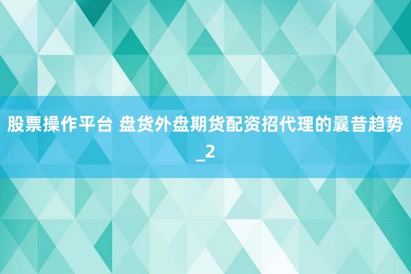 股票操作平台 盘货外盘期货配资招代理的曩昔趋势_2