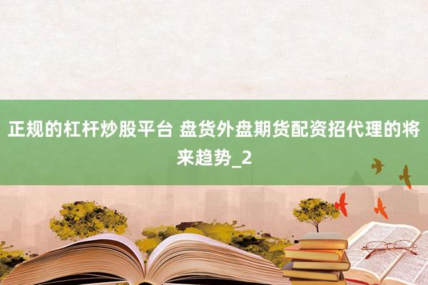 正规的杠杆炒股平台 盘货外盘期货配资招代理的将来趋势_2