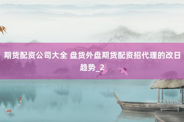 期货配资公司大全 盘货外盘期货配资招代理的改日趋势_2