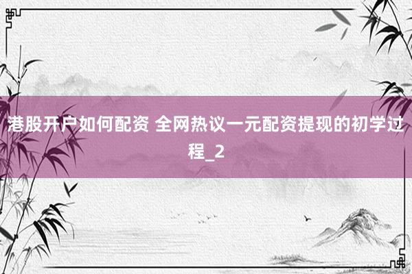 港股开户如何配资 全网热议一元配资提现的初学过程_2